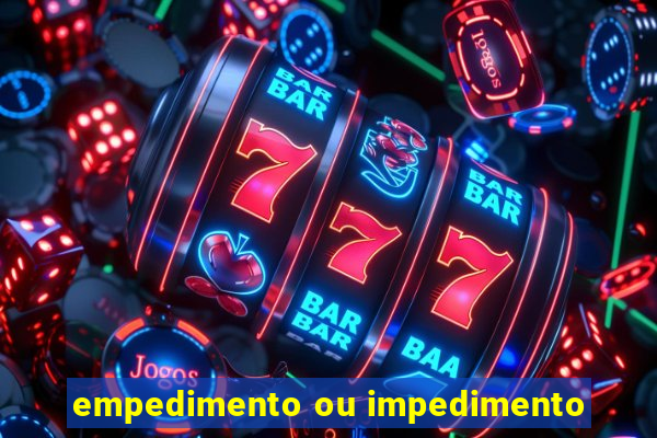 empedimento ou impedimento